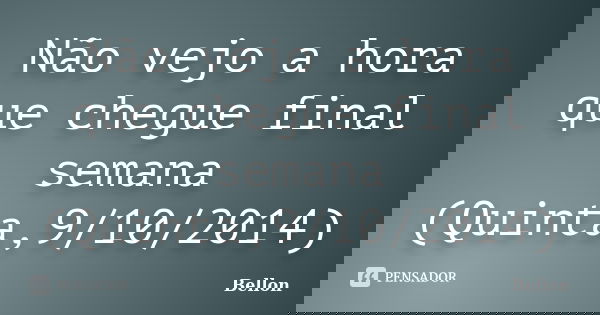 Não vejo a hora que chegue final semana (Quinta,9/10/2014)... Frase de Bellon.