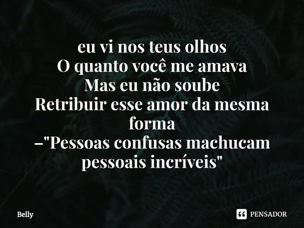 ⁠eu vi nos teus olhos
O quanto você me amava Mas eu não soube
Retribuir esse amor da mesma forma –"Pessoas confusas machucam pessoais incríveis"... Frase de Belly.