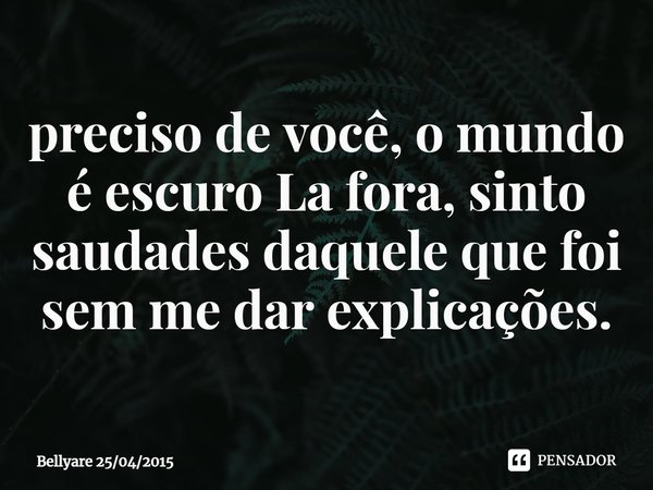 ⁠preciso de você, o mundo é escuro La fora, sinto saudades daquele que foi sem me dar explicações.... Frase de Bellyare 25042015.