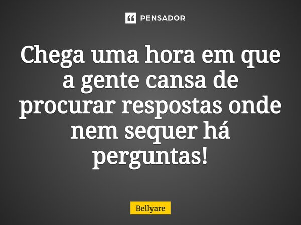 Chega uma hora em que a gente cansa de procurar respostas onde nem sequer há perguntas!... Frase de Bellyare.