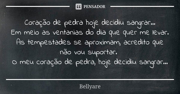 Coração de pedra hoje decidiu sangrar... Em meio as ventanias do dia que quer me levar. As tempestades se aproximam, acredito que não vou suportar. O meu coraçã... Frase de Bellyare.