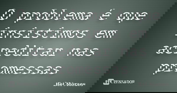 O problema é que insistimos em acreditar nas promessas... Frase de Bel Moraes.