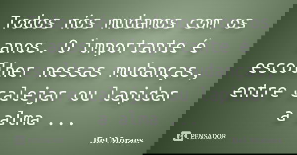 Todos nós mudamos com os anos. O importante é escolher nessas mudanças, entre calejar ou lapidar a alma ...... Frase de Bel Moraes.