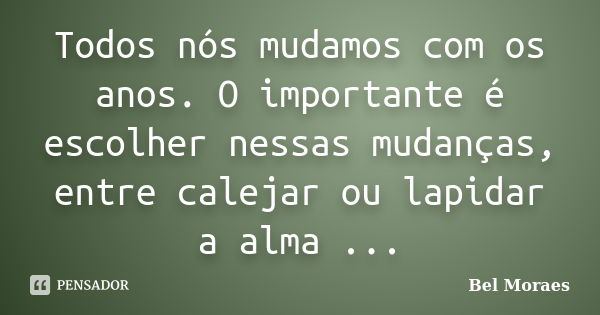 Todos nós mudamos com os anos. O importante é escolher nessas mudanças, entre calejar ou lapidar a alma ...... Frase de Bel Moraes.