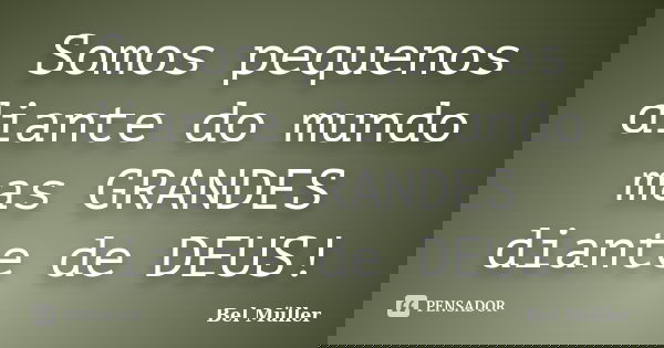 Somos pequenos diante do mundo mas GRANDES diante de DEUS!... Frase de Bel Müller.