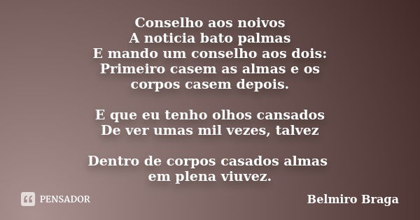 Conselho aos noivos A noticia bato palmas E mando um conselho aos dois: Primeiro casem as almas e os corpos casem depois. E que eu tenho olhos cansados De ver u... Frase de Belmiro Braga.