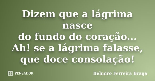 Dizem que a lágrima nasce do fundo do coração... Ah! se a lágrima falasse, que doce consolação!... Frase de Belmiro Ferreira Braga.