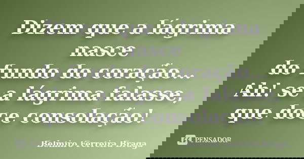 Dizem que a lágrima nasce do fundo do coração... Ah! se a lágrima falasse, que doce consolação!... Frase de Belmiro Ferreira Braga.
