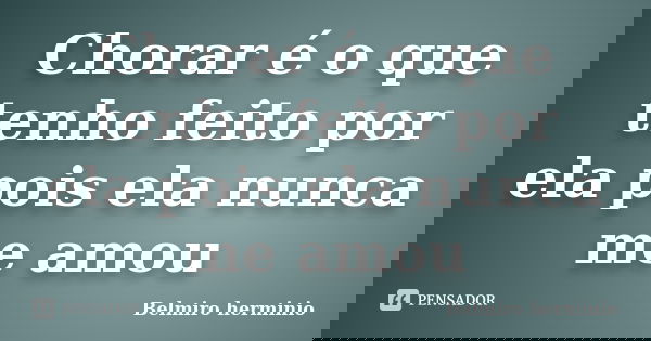 Chorar é o que tenho feito por ela pois ela nunca me amou... Frase de Belmiro herminio.