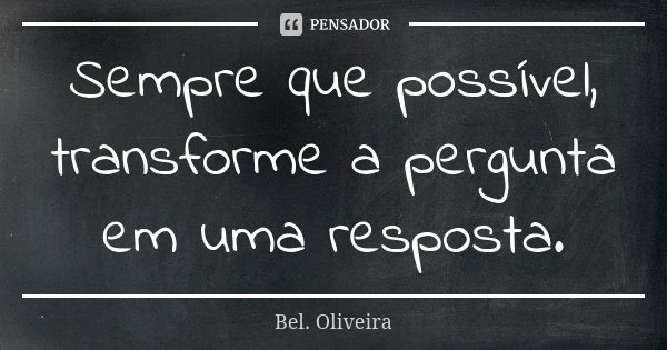 Sempre que possível, transforme a pergunta em uma resposta.... Frase de Bel. Oliveira.