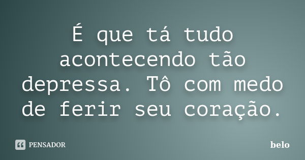 É que tá tudo acontecendo tão depressa. Tô com medo de ferir seu coração.... Frase de Belo.