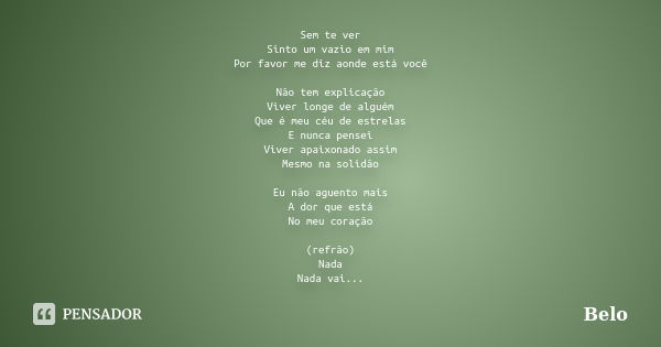 Sem te ver Sinto um vazio em mim Por favor me diz aonde está você Não tem explicação Viver longe de alguém Que é meu céu de estrelas E nunca pensei Viver apaixo... Frase de belo.