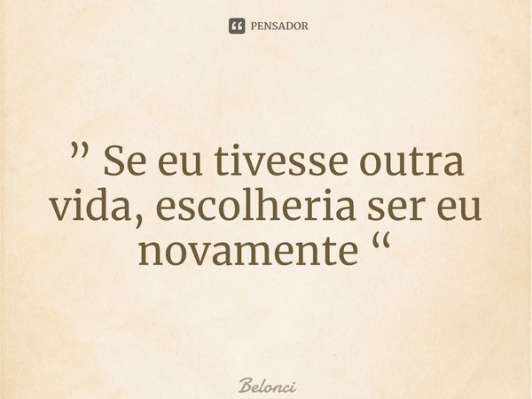 ⁠” Se eu tivesse outra vida, escolheria ser eu novamente “... Frase de Belonci.