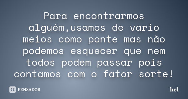 Para encontrarmos alguém,usamos de vario meios como ponte mas não podemos esquecer que nem todos podem passar pois contamos com o fator sorte!... Frase de bel.