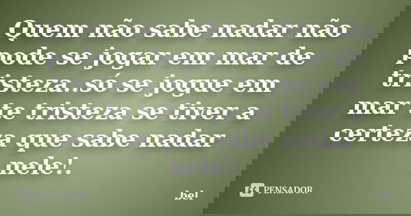 Quem não sabe nadar não pode se jogar em mar de tristeza..só se jogue em mar te tristeza se tiver a certeza que sabe nadar nele!.... Frase de bel.