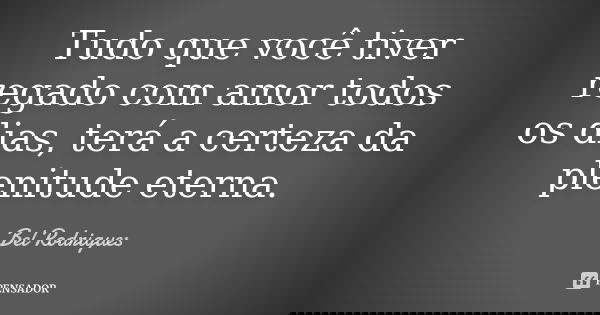Tudo que você tiver regado com amor todos os dias, terá a certeza da plenitude eterna.... Frase de Bel Rodrigues.
