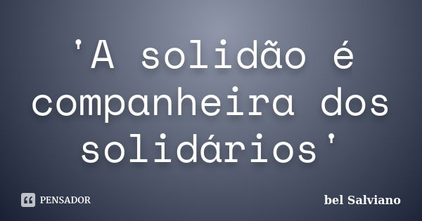 'A solidão é companheira dos solidários'... Frase de bel Salviano.