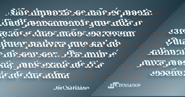 Não importa se não és poeta. Tod0 pensamento que dita o coração e tuas mãos escrevem. Qualquer palavra que sai do silencio do seu ser.. Pra mim é pura poesia, p... Frase de bel Salviano.