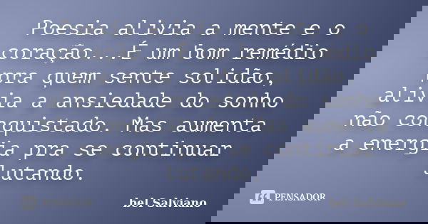 Poesia alivia a mente e o coração...É um bom remédio pra quem sente solidão, alivia a ansiedade do sonho não conquistado. Mas aumenta a energia pra se continuar... Frase de bel Salviano.