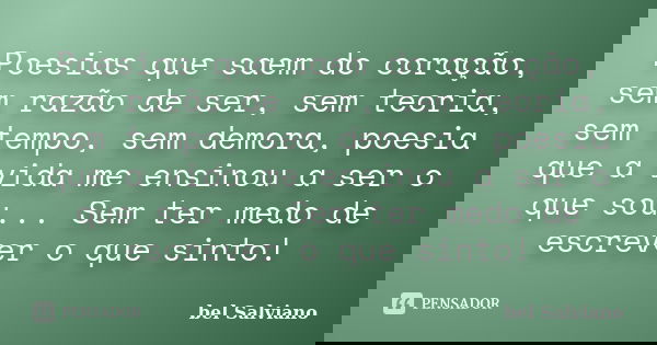 Poesias que saem do coração, sem razão de ser, sem teoria, sem tempo, sem demora, poesia que a vida me ensinou a ser o que sou... Sem ter medo de escrever o que... Frase de bel Salviano.