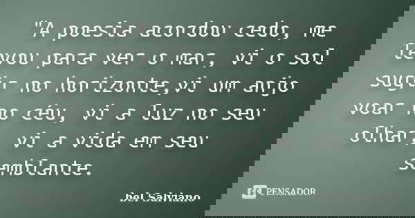 "A poesia acordou cedo, me levou para ver o mar, vi o sol sugir no horizonte,vi um anjo voar no céu, vi a luz no seu olhar, vi a vida em seu semblante.... Frase de bel Salviano.