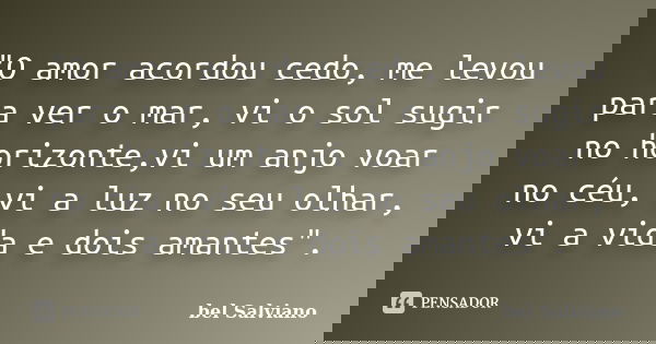"O amor acordou cedo, me levou para ver o mar, vi o sol sugir no horizonte,vi um anjo voar no céu, vi a luz no seu olhar, vi a vida e dois amantes".... Frase de bel Salviano.
