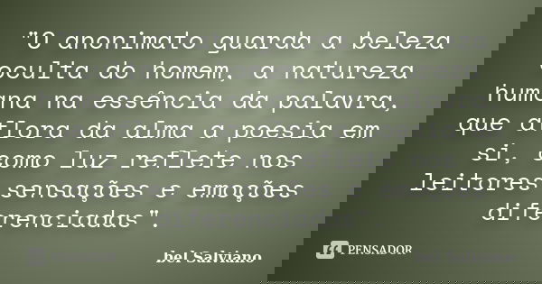 "O anonimato guarda a beleza oculta do homem, a natureza humana na essência da palavra, que aflora da alma a poesia em si, como luz reflete nos leitores se... Frase de bel Salviano.