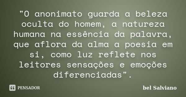 "O anonimato guarda a beleza oculta do homem, a natureza humana na essência da palavra, que aflora da alma a poesia em si, como luz reflete nos leitores se... Frase de bel Salviano.