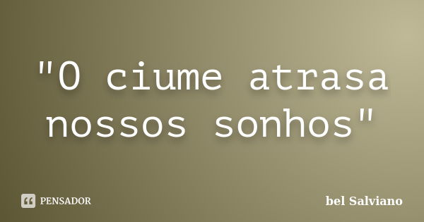 "O ciume atrasa nossos sonhos"... Frase de bel Salviano.