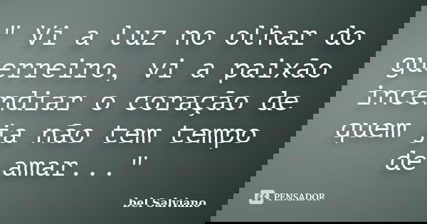 " Vi a luz no olhar do guerreiro, vi a paixão incendiar o coração de quem ja não tem tempo de amar..."... Frase de bel Salviano.