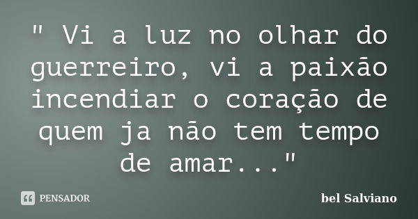 " Vi a luz no olhar do guerreiro, vi a paixão incendiar o coração de quem ja não tem tempo de amar..."... Frase de bel Salviano.