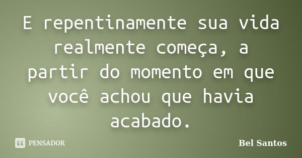 E repentinamente sua vida realmente começa, a partir do momento em que você achou que havia acabado.... Frase de Bel Santos.