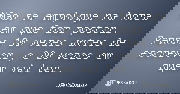 Não se empolgue na hora em que for postar. Pense 10 vezes antes de escrever, e 20 vezes em quem vai ler.... Frase de Bel Santos.