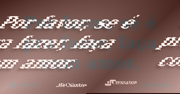 Por favor, se é pra fazer, faça com amor.... Frase de Bel Santos.
