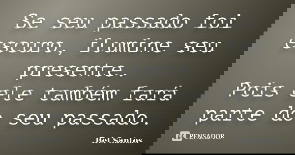 Se seu passado foi escuro, ilumine seu presente. Pois ele também fará parte do seu passado.... Frase de Bel Santos.
