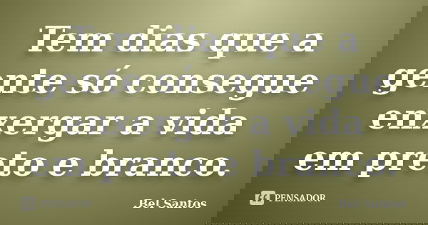 Tem dias que a gente só consegue enxergar a vida em preto e branco.... Frase de Bel Santos.