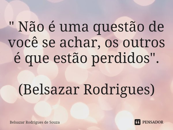 ⁠" Não é uma questão de você se achar, os outros é que estão perdidos". (Belsazar Rodrigues)... Frase de Belsazar Rodrigues de Souza.