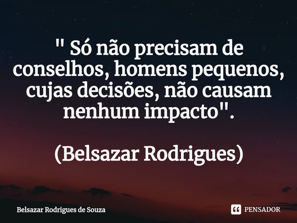 ⁠" Só não precisam de conselhos, homens pequenos, cujas decisões, não causam nenhum impacto". (Belsazar Rodrigues)... Frase de Belsazar Rodrigues de Souza.