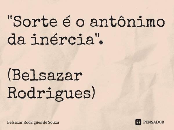 ⁠"Sorte é o antônimo da inércia". (Belsazar Rodrigues)... Frase de Belsazar Rodrigues de Souza.