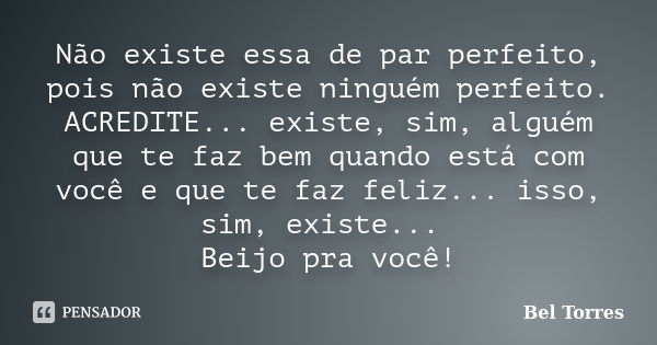 Não existe essa de par perfeito, pois não existe ninguém perfeito. ACREDITE... existe, sim, alguém que te faz bem quando está com você e que te faz feliz... iss... Frase de Bel Torres.