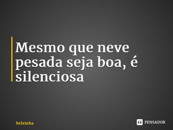 ⁠Mesmo que neve pesada seja boa, é silenciosa... Frase de BELZINHA.