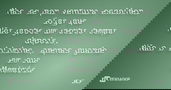 Mas se por ventura escolher algo que Não goste um certo tempo depois, Não o elimine, apenas guarde em sua Memória... Frase de B.E.