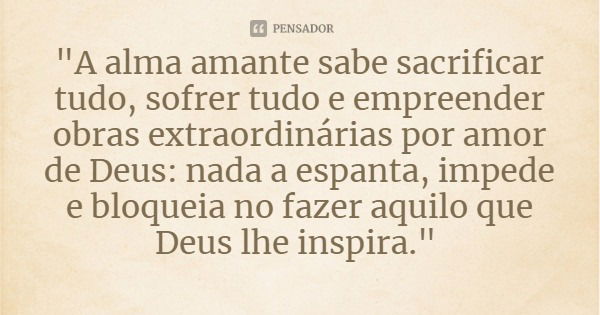 "A alma amante sabe sacrificar tudo, sofrer tudo e empreender obras extraordinárias por amor de Deus: nada a espanta, impede e bloqueia no fazer aquilo que... Frase de Bem Aventurada Madre Maria Pia Mastena.