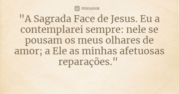 "A Sagrada Face de Jesus. Eu a contemplarei sempre: nele se pousam os meus olhares de amor; a Ele as minhas afetuosas reparações."... Frase de Bem Aventurada Madre Maria Pia Mastena.