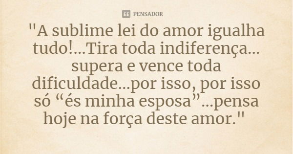 "A sublime lei do amor igualha tudo!...Tira toda indiferença... supera e vence toda dificuldade...por isso, por isso só “és minha esposa”...pensa hoje na f... Frase de Bem Aventurada Madre Maria Pia Mastena.