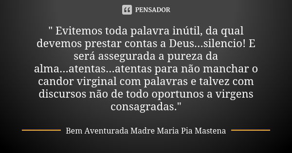 " Evitemos toda palavra inútil, da qual devemos prestar contas a Deus...silencio! E será assegurada a pureza da alma...atentas...atentas para não manchar o... Frase de Bem Aventurada Madre Maria Pia Mastena.