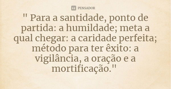 " Para a santidade, ponto de partida: a humildade; meta a qual chegar: a caridade perfeita; método para ter êxito: a vigilância, a oração e a mortificação.... Frase de Bem Aventurada Madre Maria Pia Mastena.