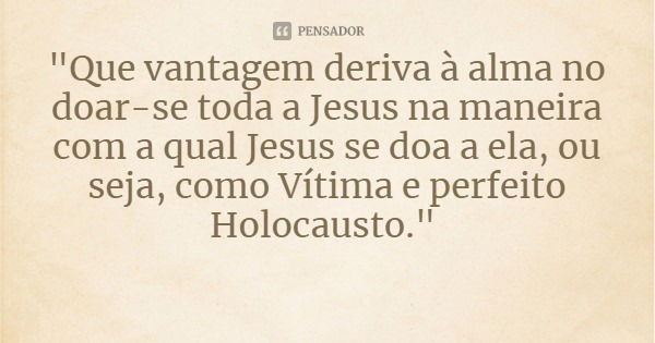 "Que vantagem deriva à alma no doar-se toda a Jesus na maneira com a qual Jesus se doa a ela, ou seja, como Vítima e perfeito Holocausto."... Frase de Bem Aventurada Madre Maria Pia Mastena.