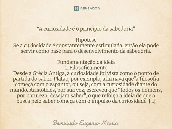 “A curiosidade é o princípio da sabedoria” Hipótese Se a curiosidade é constantemente estimulada, então ela pode servir como base para o desenvolvimento da sab... Frase de Bemvindo Eugenio Mania.