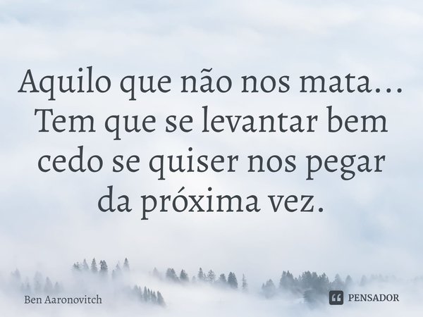 ⁠Aquilo que não nos mata... Tem que se levantar bem cedo se quiser nos pegar da próxima vez.... Frase de Ben Aaronovitch.